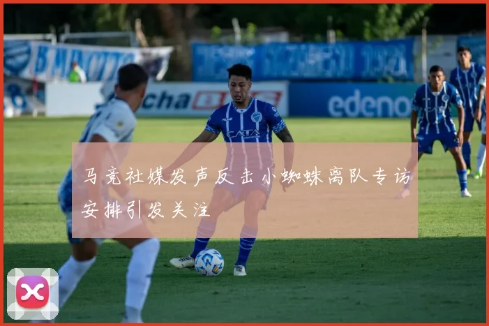 马竞社媒发声反击小蜘蛛离队专访安排引发关注