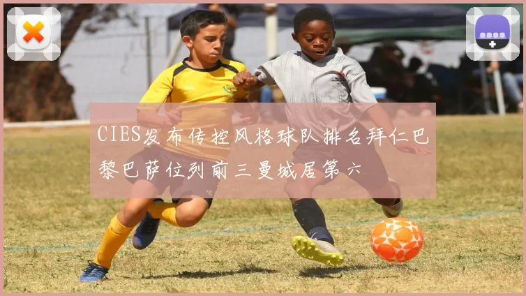 CIES发布传控风格球队排名拜仁巴黎巴萨位列前三曼城居第六