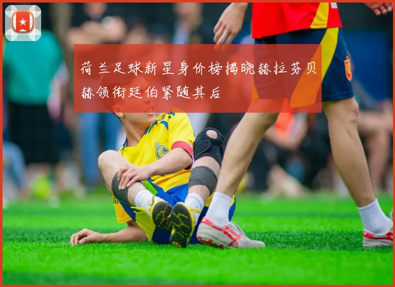 荷兰足球新星身价榜揭晓赫拉芬贝赫领衔廷伯紧随其后
