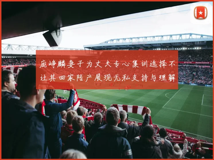 庞峥麟妻子为丈夫专心集训选择不让其回家陪产展现无私支持与理解