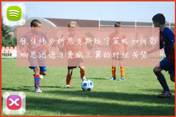 张佳玮分析尼克斯防守策略如何影响恩比德与费城三翼的对位劣势