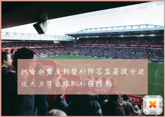 托哈加盟马刺替补阵容显著提升进攻火力符合球队补强预期