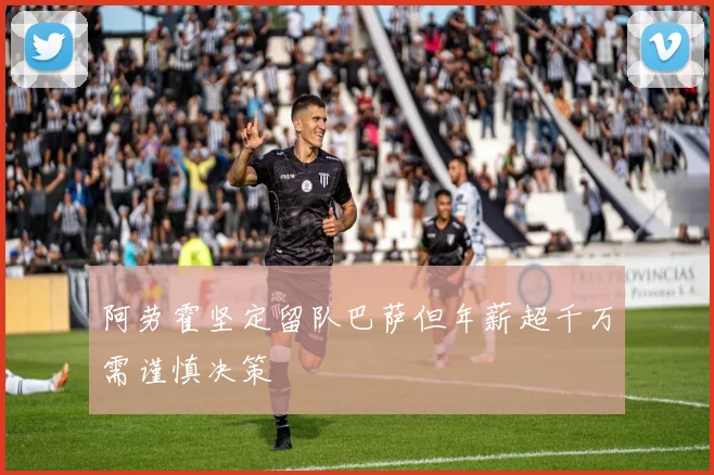 阿劳霍坚定留队巴萨但年薪超千万需谨慎决策