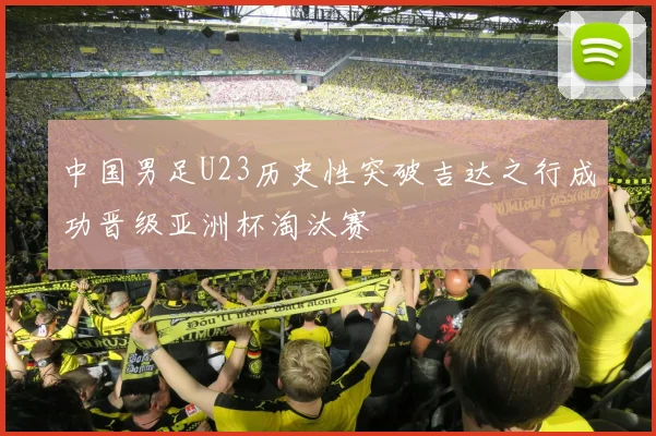 中国男足U23历史性突破吉达之行成功晋级亚洲杯淘汰赛