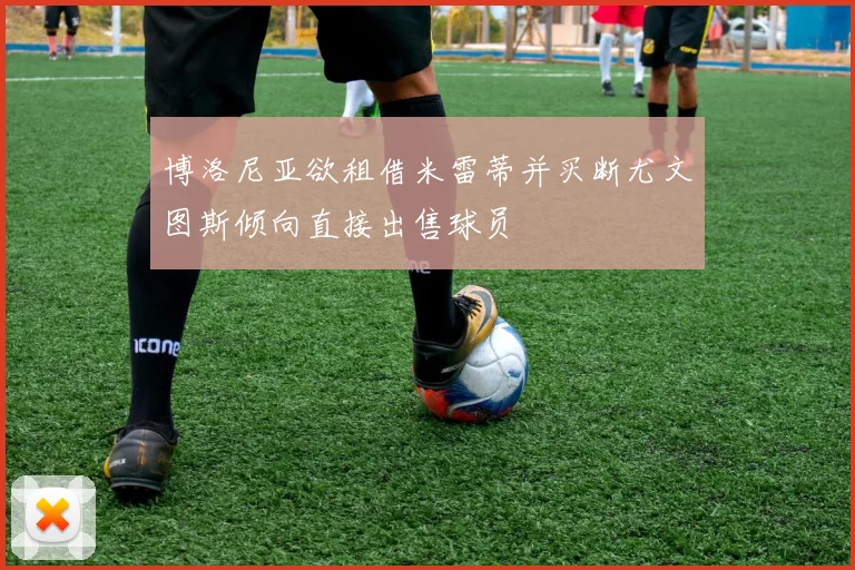 博洛尼亚欲租借米雷蒂并买断尤文图斯倾向直接出售球员
