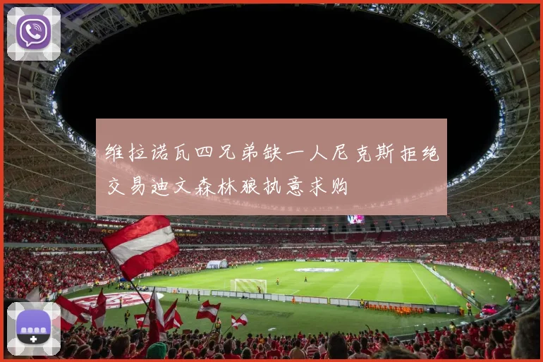 维拉诺瓦四兄弟缺一人尼克斯拒绝交易迪文森林狼执意求购