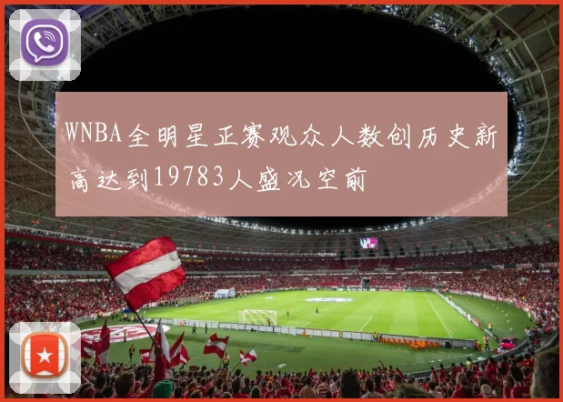 WNBA全明星正赛观众人数创历史新高达到19783人盛况空前