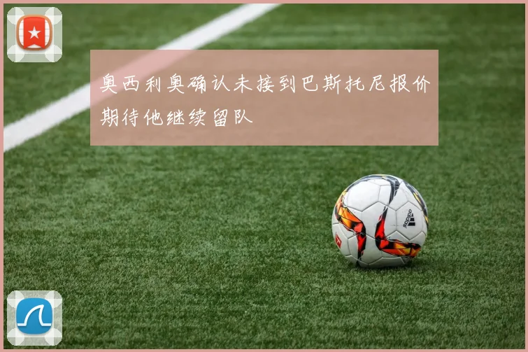 奥西利奥确认未接到巴斯托尼报价期待他继续留队