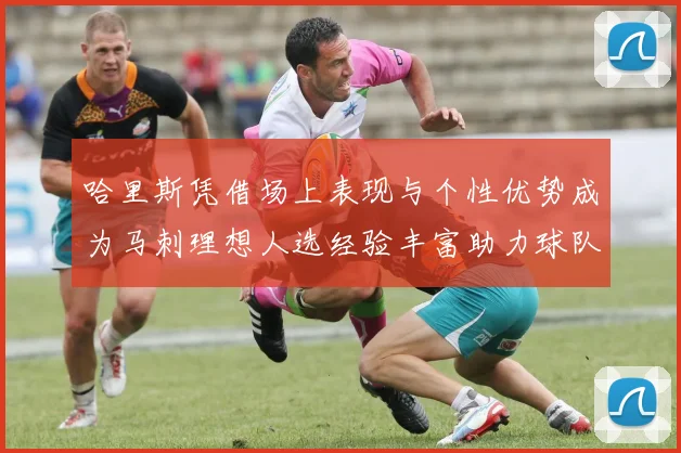 哈里斯凭借场上表现与个性优势成为马刺理想人选经验丰富助力球队发展