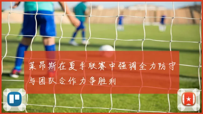 莱昂斯在夏季联赛中强调全力防守与团队合作力争胜利