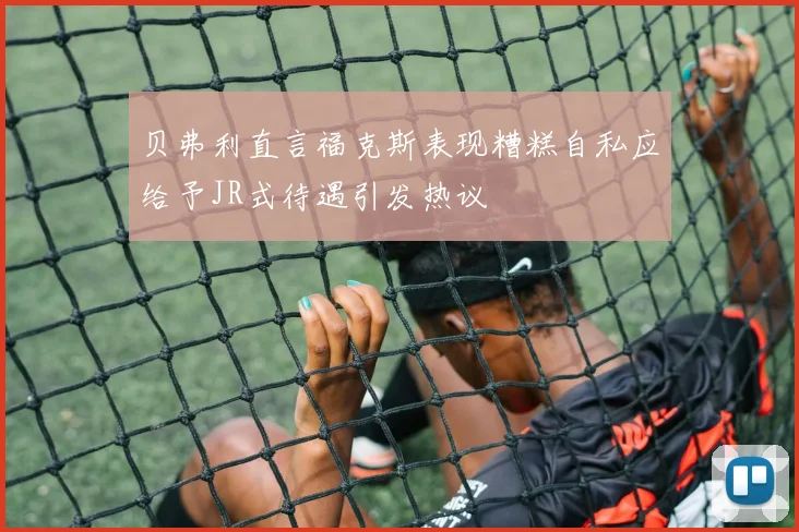 贝弗利直言福克斯表现糟糕自私应给予JR式待遇引发热议