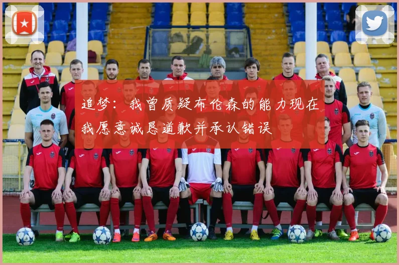 追梦：我曾质疑布伦森的能力现在我愿意诚恳道歉并承认错误