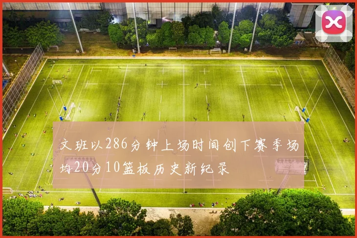 文班以286分钟上场时间创下赛季场均20分10篮板历史新纪录