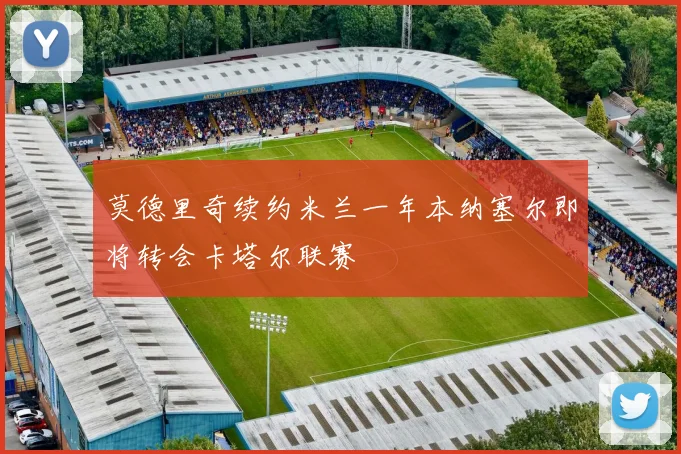 莫德里奇续约米兰一年本纳塞尔即将转会卡塔尔联赛