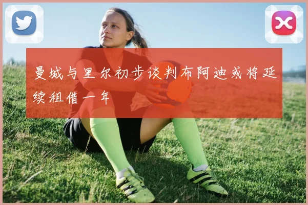 曼城与里尔初步谈判布阿迪或将延续租借一年