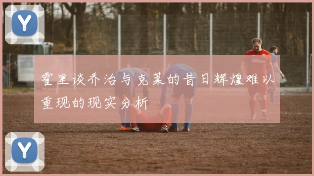 霍里谈乔治与克莱的昔日辉煌难以重现的现实分析