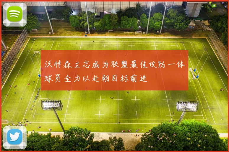 沃特森立志成为联盟最佳攻防一体球员全力以赴朝目标前进