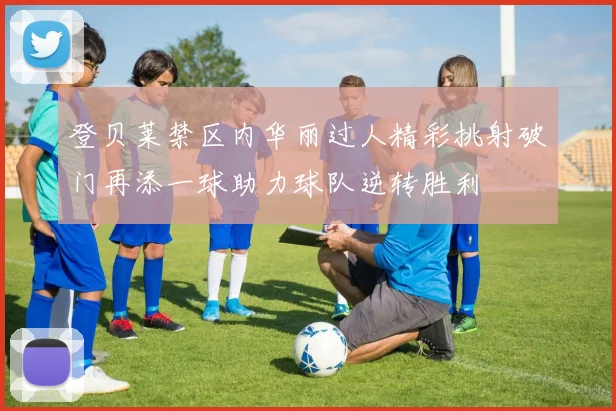 登贝莱禁区内华丽过人精彩挑射破门再添一球助力球队逆转胜利