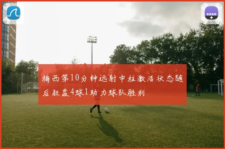 梅西第10分钟远射中柱激活状态随后狂轰4球1助力球队胜利