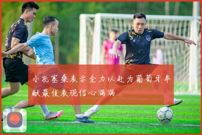 小孔塞桑表示全力以赴为葡萄牙奉献最佳表现信心满满