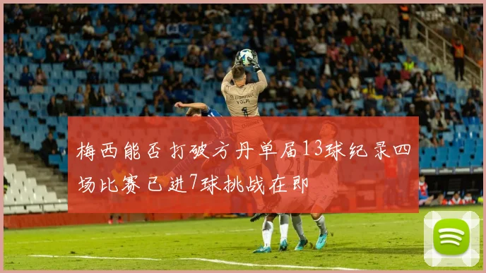 梅西能否打破方丹单届13球纪录四场比赛已进7球挑战在即
