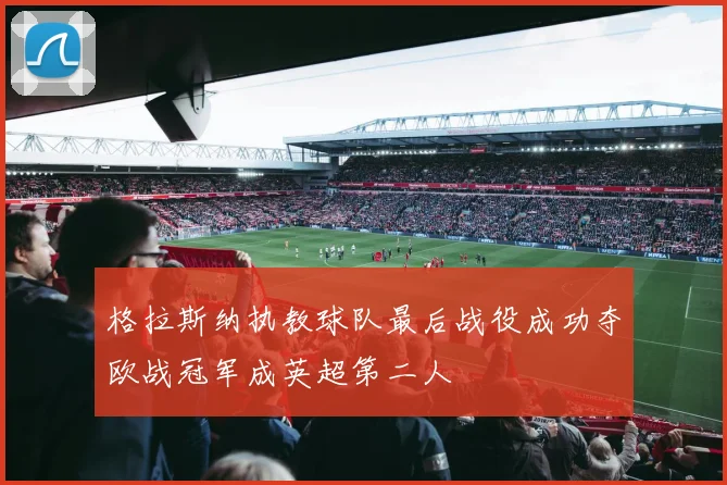 格拉斯纳执教球队最后战役成功夺欧战冠军成英超第二人
