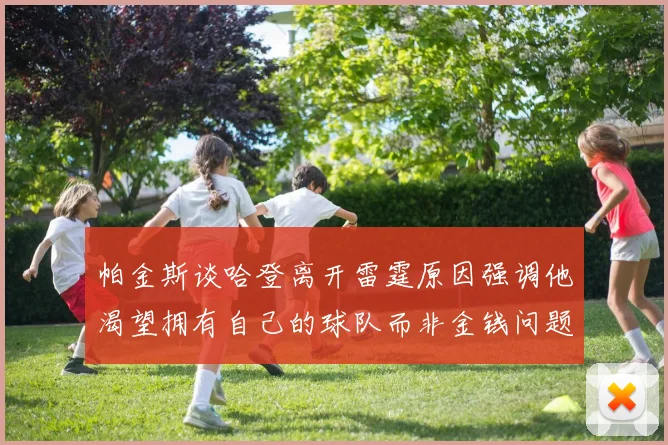 帕金斯谈哈登离开雷霆原因强调他渴望拥有自己的球队而非金钱问题